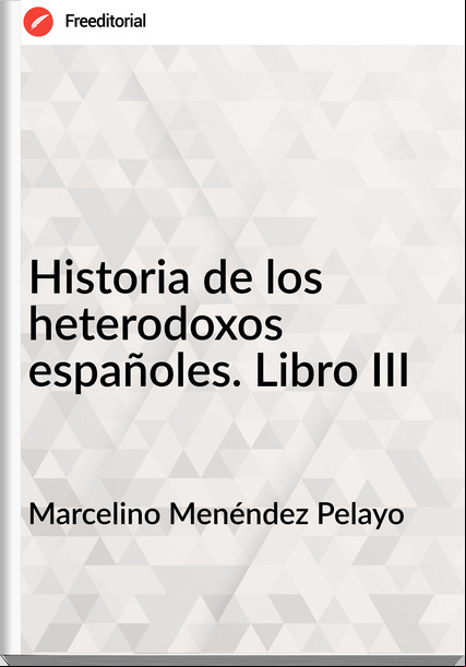 Marcelino Menéndez Pelayo - Historia de los heterodoxos españoles. Libro III