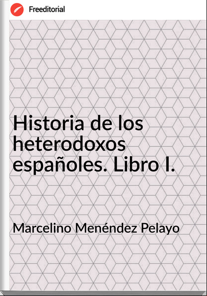 Marcelino Menéndez Pelayo - Historia de los heterodoxos españoles. Libro I.