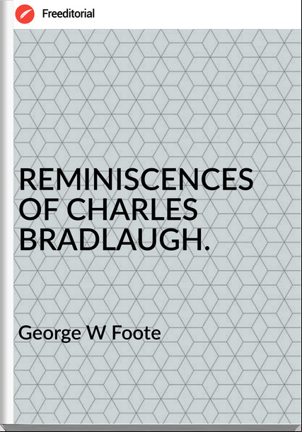 George W Foote REMINISCENCES OF CHARLES BRADLAUGH.