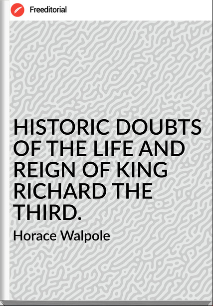 Horace Walpole - HISTORIC DOUBTS OF THE LIFE AND REIGN OF KING RICHARD THE THIRD.