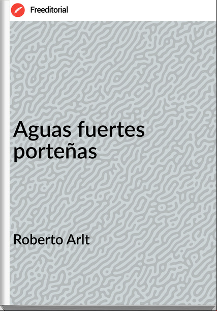 Roberto Arlt - Aguas fuertes porteñas