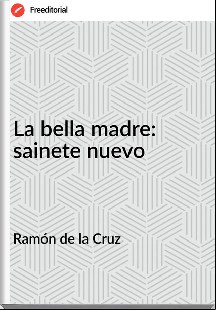 Ramón de la Cruz La bella madre: sainete nuevo