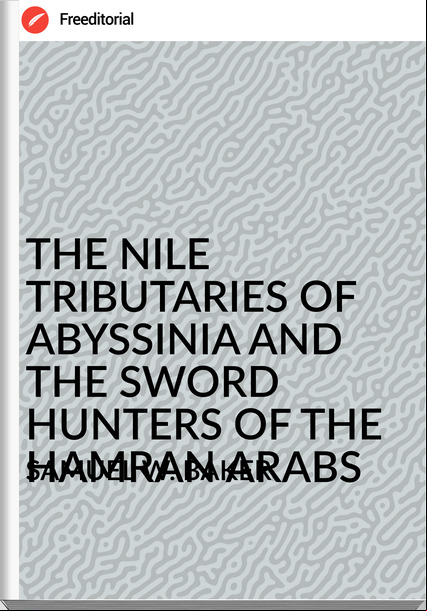 SAMUEL W. BAKER - THE NILE TRIBUTARIES OF ABYSSINIA AND THE SWORD HUNTERS OF THE HAMRAN ARABS