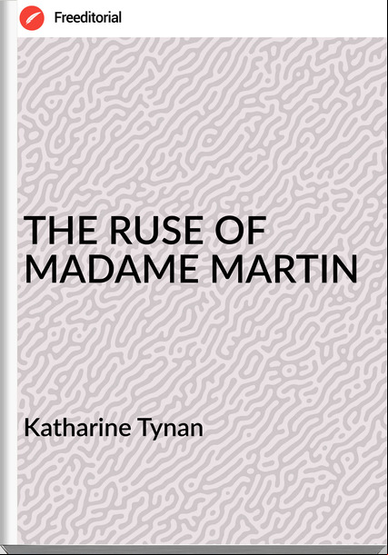Katharine Tynan THE RUSE OF MADAME MARTIN