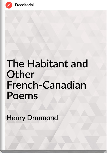 Henry Drmmond - The Habitant and Other French-Canadian Poems