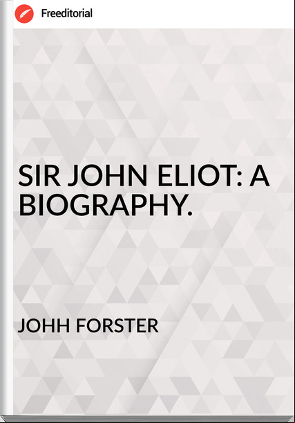 JOHH FORSTER - SIR JOHN ELIOT: A BIOGRAPHY.