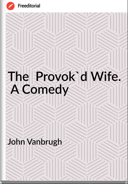 John Vanbrugh - The  Provok'd Wife.  A Comedy