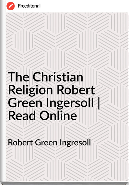 Robert Green Ingresoll - The Christian Religion Robert Green Ingersoll | Read Online