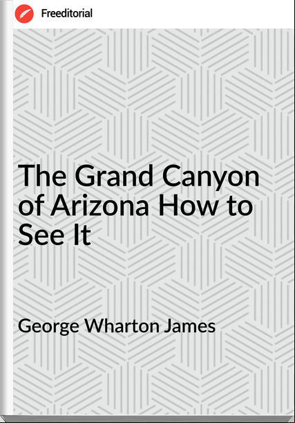 George Wharton James The Grand Canyon of Arizona How to See It