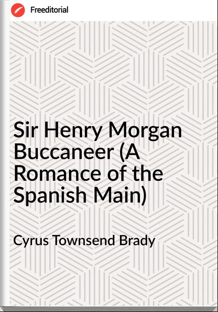 Cyrus Townsend Brady - Sir Henry Morgan Buccaneer (A Romance of the Spanish Main)