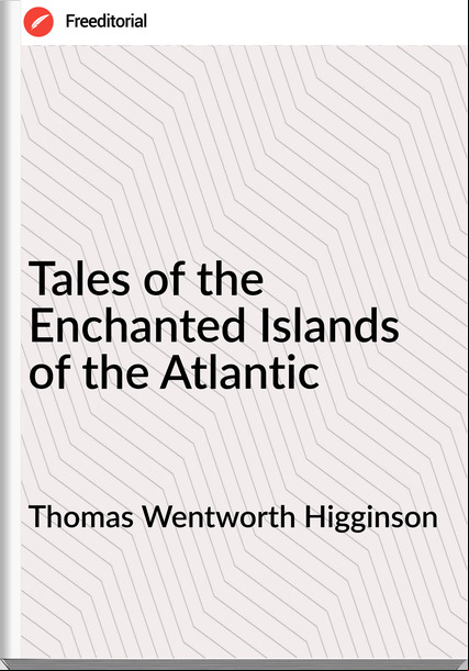 Thomas Wentworth Higginson - Tales of the Enchanted Islands of the Atlantic