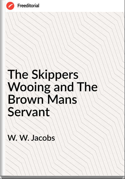 W. W. Jacobs - The Skippers Wooing and The Brown Mans Servant