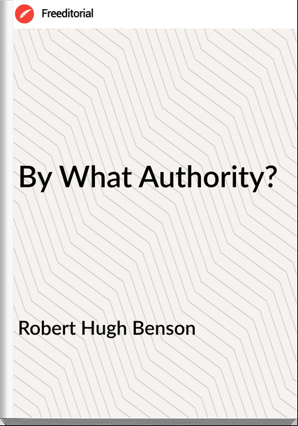 Robert Hugh Benson By What Authority?