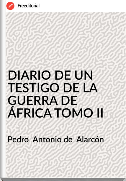 Pedro Antonio de Alarcón DIARIO DE UN TESTIGO DE LA GUERRA DE ÁFRICA TOMO II