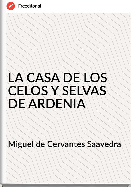 Miguel de Cervantes Saavedra  LA CASA DE LOS CELOS Y SELVAS DE ARDENIA