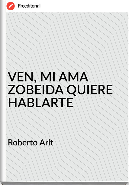 Roberto Arlt VEN, MI AMA ZOBEIDA QUIERE HABLARTE