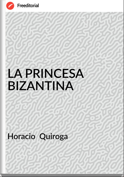 Horacio Quiroga LA PRINCESA BIZANTINA