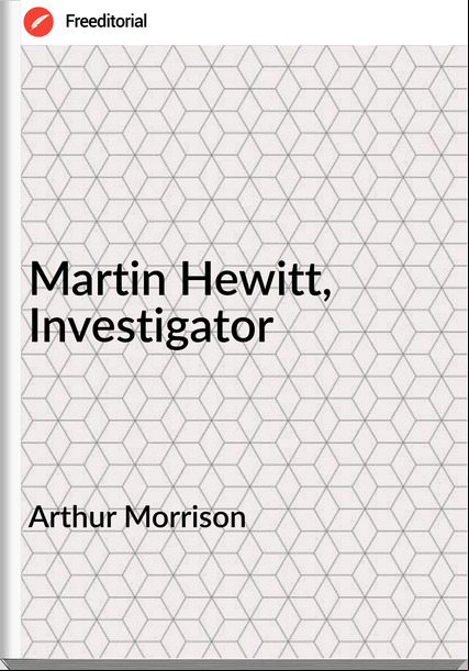 Arthur Morrison  - Martin Hewitt, Investigator