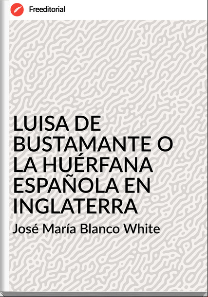 José María Blanco White LUISA DE BUSTAMANTE O LA HUÉRFANA ESPAÑOLA EN INGLATERRA