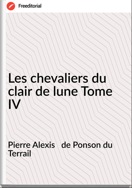 Pierre Alexis de Ponson du Terrail Les chevaliers du clair de lune Tome IV