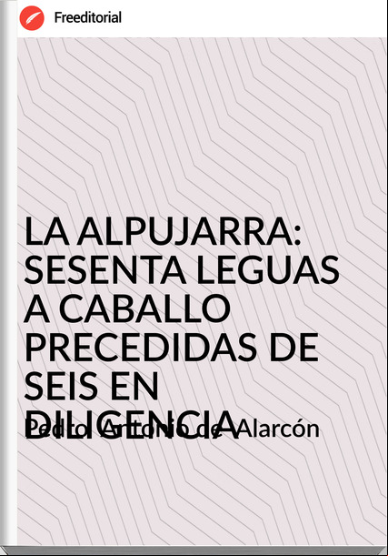 Pedro Antonio de Alarcón LA ALPUJARRA: SESENTA LEGUAS A CABALLO PRECEDIDAS DE SEIS EN DILIGENCIA
