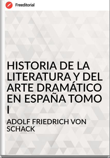  ADOLF FRIEDRICH VON SCHACK - HISTORIA DE LA LITERATURA Y DEL ARTE DRAMÁTICO EN ESPAÑA TOMO I