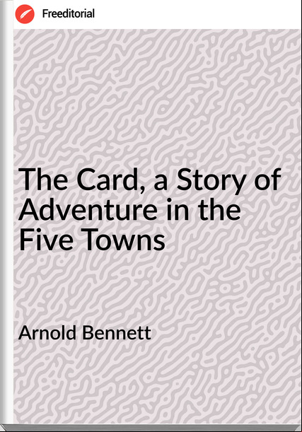 Arnold Bennett The Card, a Story of Adventure in the Five Towns