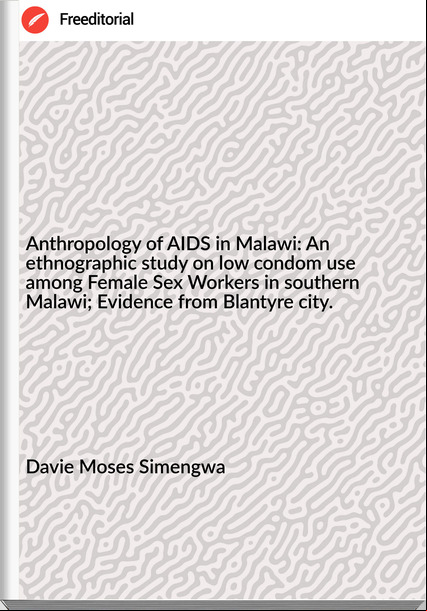 Davie Moses Simengwa - Anthropology of AIDS in Malawi: An ethnographic study on low condom use among Female Sex Workers in southern Malawi; Evidence from Blantyre city.