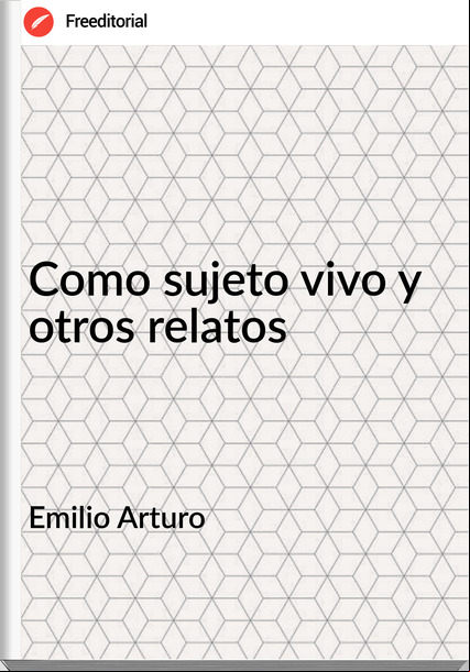 Emilio Arturo - Como sujeto vivo y otros relatos