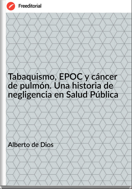 Alberto de Dios Tabaquismo, EPOC y cáncer de pulmón. Una historia de negligencia en Salud Pública