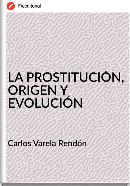 Carlos Varela Rendón LA PROSTITUCIÓN, ORIGEN Y EVOLUCIÓN