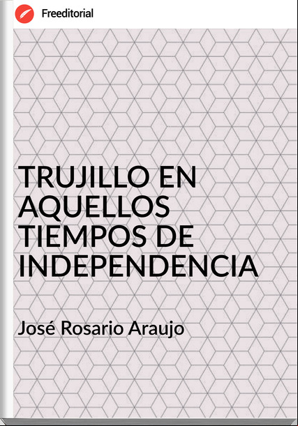 José Rosario Araujo TRUJILLO EN AQUELLOS TIEMPOS DE INDEPENDENCIA