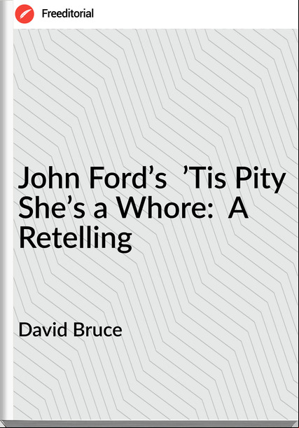 David Bruce - John Ford’s  ’Tis Pity She’s a Whore:  A Retelling